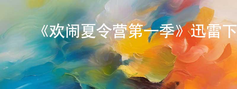 ﻿陈利琼发布﻿《欢闹夏令营第一季》迅雷下载/在线观看-都市情感-美剧天堂